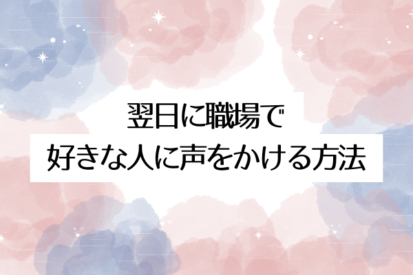 翌日に職場で好きな人に声をかける方法