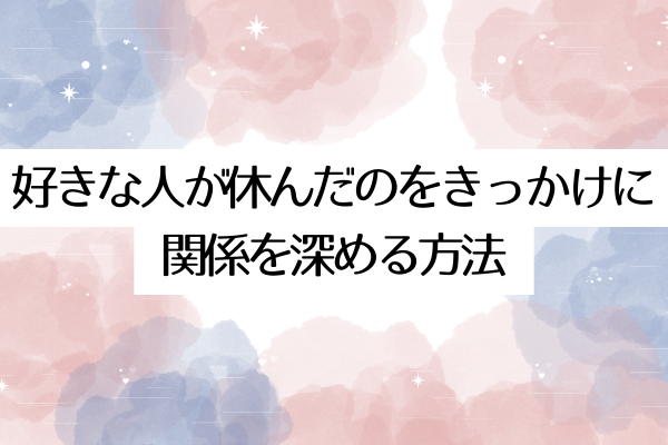 好きな人が休んだのをきっかけに関係を深める方法