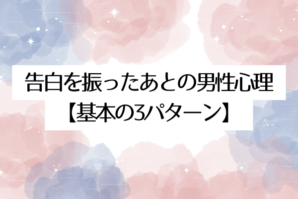 告白を振ったあとの男性心理【基本の3パターン】
