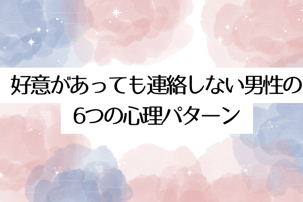 好意があっても連絡しない男性の6つの心理パターン