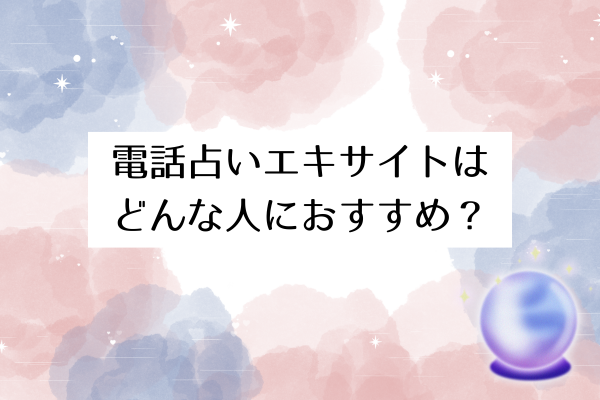 電話占いエキサイトはどんな人におすすめ?