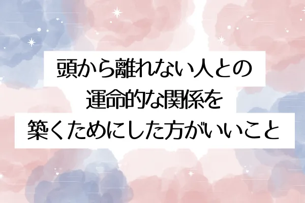 頭から離れない人との運命的な関係を築くためにした方がいいこと
